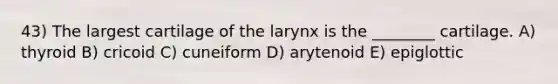 43) The largest cartilage of the larynx is the ________ cartilage. A) thyroid B) cricoid C) cuneiform D) arytenoid E) epiglottic