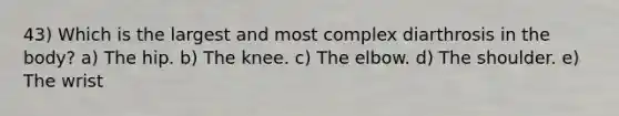 43) Which is the largest and most complex diarthrosis in the body? a) The hip. b) The knee. c) The elbow. d) The shoulder. e) The wrist