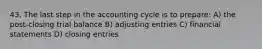 43. The last step in the accounting cycle is to prepare: A) the post-closing trial balance B) adjusting entries C) financial statements D) closing entries