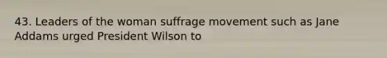 43. Leaders of the woman <a href='https://www.questionai.com/knowledge/k1TZZiYbUo-suffrage-movement' class='anchor-knowledge'>suffrage movement</a> such as Jane Addams urged President Wilson to