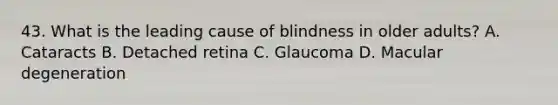 43. What is the leading cause of blindness in older adults? A. Cataracts B. Detached retina C. Glaucoma D. Macular degeneration