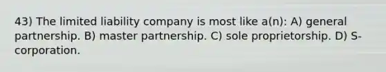 43) The limited liability company is most like a(n): A) general partnership. B) master partnership. C) sole proprietorship. D) S-corporation.