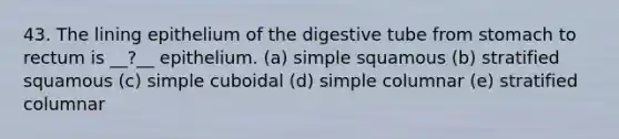 43. The lining epithelium of the digestive tube from stomach to rectum is __?__ epithelium. (a) simple squamous (b) stratified squamous (c) simple cuboidal (d) simple columnar (e) stratified columnar