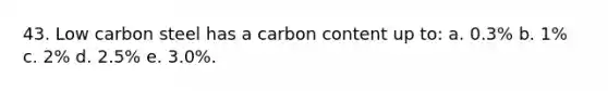 43. Low carbon steel has a carbon content up to: a. 0.3% b. 1% c. 2% d. 2.5% e. 3.0%.