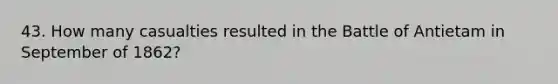 43. How many casualties resulted in the Battle of Antietam in September of 1862?
