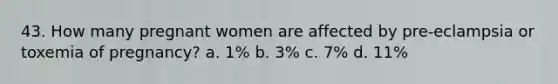 43. How many pregnant women are affected by pre-eclampsia or toxemia of pregnancy? a. 1% b. 3% c. 7% d. 11%