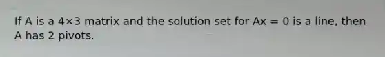 If A is a 4×3 matrix and the solution set for Ax = 0 is a line, then A has 2 pivots.