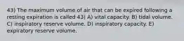 43) The maximum volume of air that can be expired following a resting expiration is called 43) A) vital capacity. B) tidal volume. C) inspiratory reserve volume. D) inspiratory capacity. E) expiratory reserve volume.