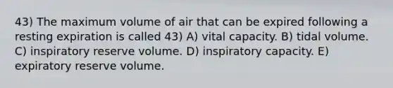 43) The maximum volume of air that can be expired following a resting expiration is called 43) A) vital capacity. B) tidal volume. C) inspiratory reserve volume. D) inspiratory capacity. E) expiratory reserve volume.