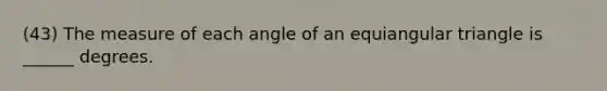 (43) The measure of each angle of an equiangular triangle is ______ degrees.