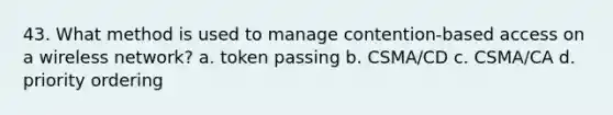 43. What method is used to manage contention-based access on a wireless network? a. token passing b. CSMA/CD c. CSMA/CA d. priority ordering