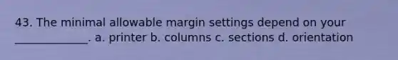 43. The minimal allowable margin settings depend on your _____________. a. printer b. columns c. sections d. orientation