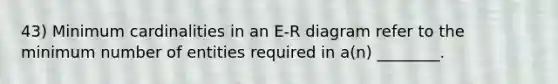 43) Minimum cardinalities in an E-R diagram refer to the minimum number of entities required in a(n) ________.