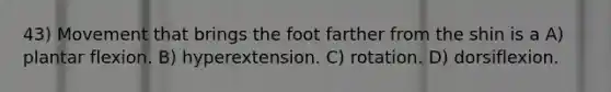 43) Movement that brings the foot farther from the shin is a A) plantar flexion. B) hyperextension. C) rotation. D) dorsiflexion.