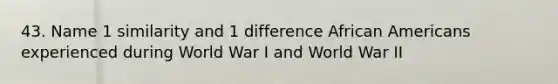 43. Name 1 similarity and 1 difference African Americans experienced during World War I and World War II