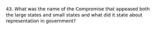 43. What was the name of the Compromise that appeased both the large states and small states and what did it state about representation in government?