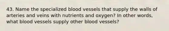 43. Name the specialized blood vessels that supply the walls of arteries and veins with nutrients and oxygen? In other words, what blood vessels supply other blood vessels?