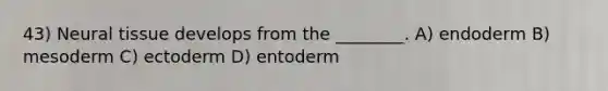 43) Neural tissue develops from the ________. A) endoderm B) mesoderm C) ectoderm D) entoderm