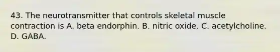 43. The neurotransmitter that controls skeletal muscle contraction is A. beta endorphin. B. nitric oxide. C. acetylcholine. D. GABA.