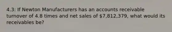 4.3: If Newton Manufacturers has an accounts receivable turnover of 4.8 times and net sales of 7,812,379, what would its receivables be?