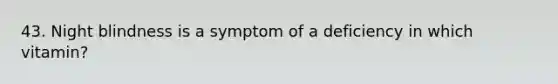 43. Night blindness is a symptom of a deficiency in which vitamin?