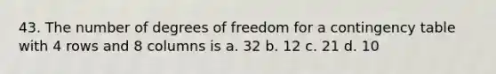 43. The number of degrees of freedom for a contingency table with 4 rows and 8 columns is a. 32 b. 12 c. 21 d. 10