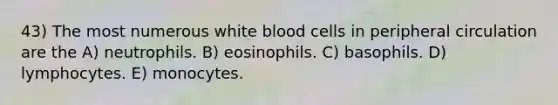 43) The most numerous white blood cells in peripheral circulation are the A) neutrophils. B) eosinophils. C) basophils. D) lymphocytes. E) monocytes.