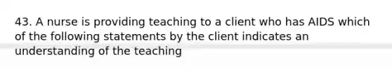 43. A nurse is providing teaching to a client who has AIDS which of the following statements by the client indicates an understanding of the teaching