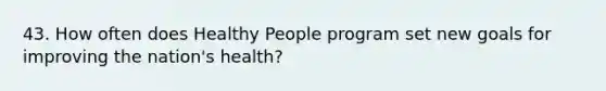 43. How often does Healthy People program set new goals for improving the nation's health?