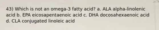 43) Which is not an omega-3 fatty acid? a. ALA alpha-linolenic acid b. EPA eicosapentaenoic acid c. DHA docosahexaenoic acid d. CLA conjugated linoleic acid