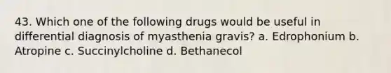 43. Which one of the following drugs would be useful in differential diagnosis of myasthenia gravis? a. Edrophonium b. Atropine c. Succinylcholine d. Bethanecol