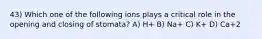 43) Which one of the following ions plays a critical role in the opening and closing of stomata? A) H+ B) Na+ C) K+ D) Ca+2