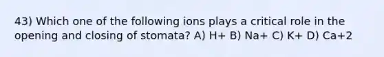 43) Which one of the following ions plays a critical role in the opening and closing of stomata? A) H+ B) Na+ C) K+ D) Ca+2