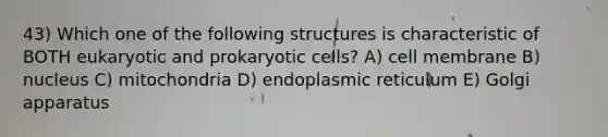 43) Which one of the following structures is characteristic of BOTH eukaryotic and prokaryotic cells? A) cell membrane B) nucleus C) mitochondria D) endoplasmic reticulum E) Golgi apparatus