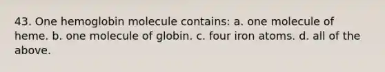 43. One hemoglobin molecule contains: a. one molecule of heme. b. one molecule of globin. c. four iron atoms. d. all of the above.