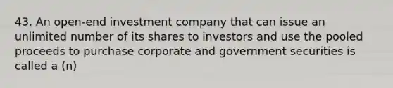 43. An open-end investment company that can issue an unlimited number of its shares to investors and use the pooled proceeds to purchase corporate and government securities is called a (n)