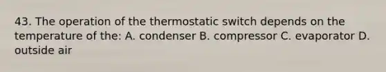 43. The operation of the thermostatic switch depends on the temperature of the: A. condenser B. compressor C. evaporator D. outside air