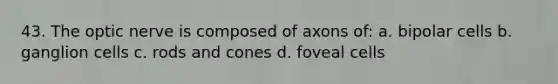 43. The optic nerve is composed of axons of: a. bipolar cells b. ganglion cells c. rods and cones d. foveal cells