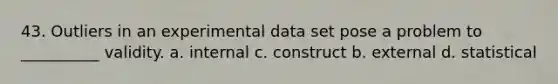 43. Outliers in an experimental data set pose a problem to __________ validity. a. internal c. construct b. external d. statistical