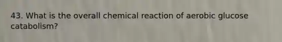 43. What is the overall chemical reaction of aerobic glucose catabolism?