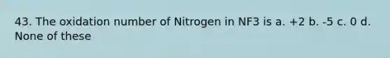 43. The oxidation number of Nitrogen in NF3 is a. +2 b. -5 c. 0 d. None of these