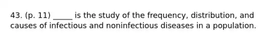 43. (p. 11) _____ is the study of the frequency, distribution, and causes of infectious and noninfectious diseases in a population.