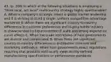 43. (p. 206) In which of the following situations is employing a "think local, act local" multicountry strategy highly questionable? A. When a company's strategic intent is global market leadership and it is striving to build a single, uniform competitive advantage worldwide B. When there are significant country-to-country differences in customer preferences and buying habits industry is characterized by big economies of scale and strong experience curve effects C. When the trade restrictions of host governments are diverse and complicated D. When there are significant country-to-country differences in distribution channels and marketing methods E. When host governments enact regulations requiring that products sold locally meet strictly-defined manufacturing specifications or performance standards