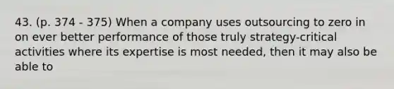 43. (p. 374 - 375) When a company uses outsourcing to zero in on ever better performance of those truly strategy-critical activities where its expertise is most needed, then it may also be able to