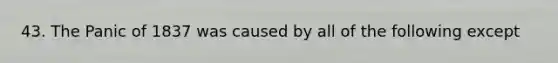 43. The Panic of 1837 was caused by all of the following except
