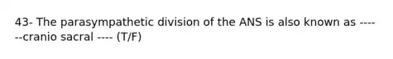 43- The parasympathetic division of the ANS is also known as ------cranio sacral ---- (T/F)