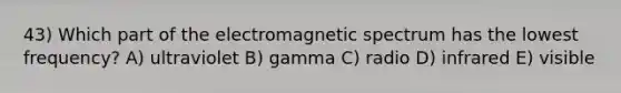 43) Which part of the electromagnetic spectrum has the lowest frequency? A) ultraviolet B) gamma C) radio D) infrared E) visible