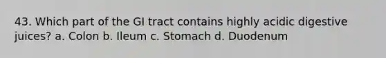 43. Which part of the GI tract contains highly acidic digestive juices? a. Colon b. Ileum c. Stomach d. Duodenum