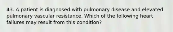 43. A patient is diagnosed with pulmonary disease and elevated pulmonary vascular resistance. Which of the following heart failures may result from this condition?