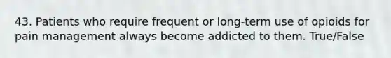 43. Patients who require frequent or long-term use of opioids for pain management always become addicted to them. True/False